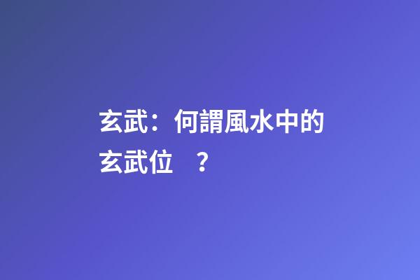 玄武：何謂風水中的玄武位？